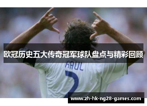 欧冠历史五大传奇冠军球队盘点与精彩回顾 欧冠历史五大传奇冠军球队盘点与精彩回顾