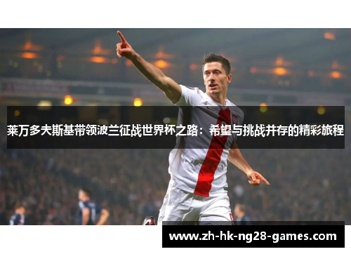 莱万多夫斯基带领波兰征战世界杯之路：希望与挑战并存的精彩旅程