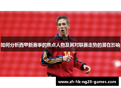 如何分析西甲新赛季的焦点人物及其对联赛走势的潜在影响