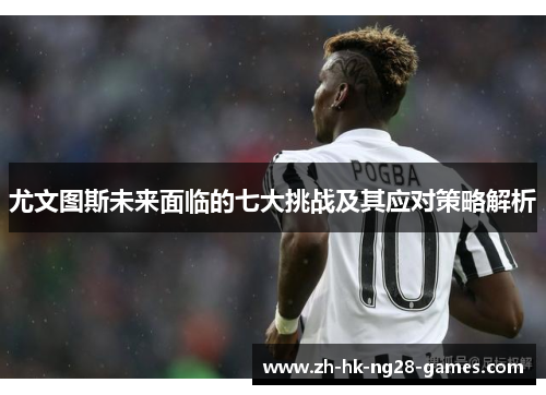 尤文图斯未来面临的七大挑战及其应对策略解析