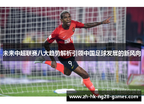 未来中超联赛八大趋势解析引领中国足球发展的新风向