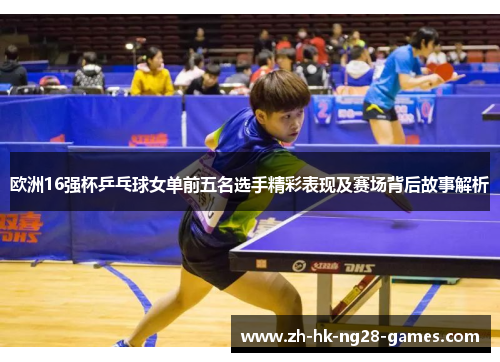 欧洲16强杯乒乓球女单前五名选手精彩表现及赛场背后故事解析