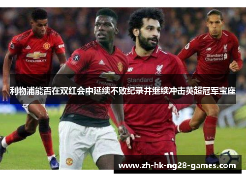 利物浦能否在双红会中延续不败纪录并继续冲击英超冠军宝座