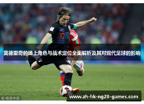 莫德里奇的场上角色与战术定位全面解析及其对现代足球的影响