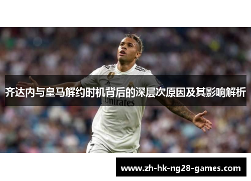 齐达内与皇马解约时机背后的深层次原因及其影响解析