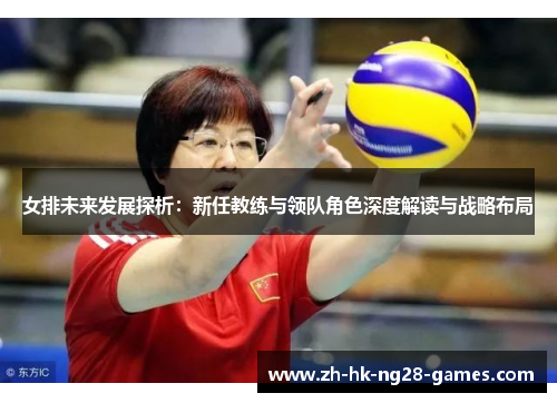 女排未来发展探析：新任教练与领队角色深度解读与战略布局