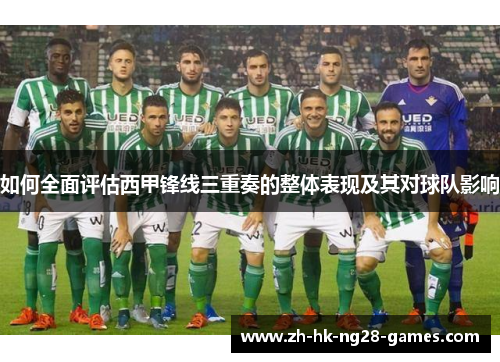 如何全面评估西甲锋线三重奏的整体表现及其对球队影响