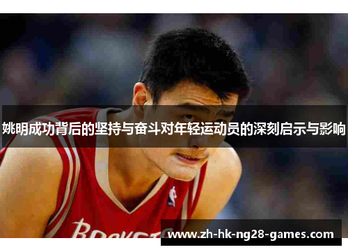 姚明成功背后的坚持与奋斗对年轻运动员的深刻启示与影响