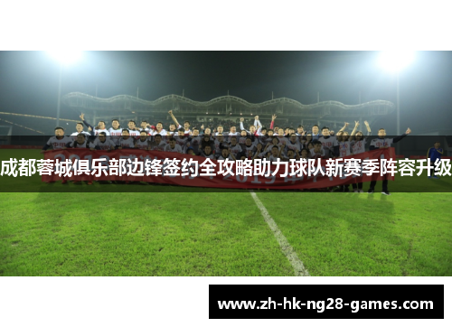 成都蓉城俱乐部边锋签约全攻略助力球队新赛季阵容升级