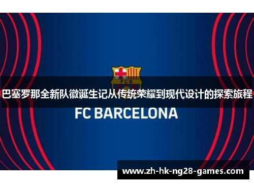 巴塞罗那全新队徽诞生记从传统荣耀到现代设计的探索旅程