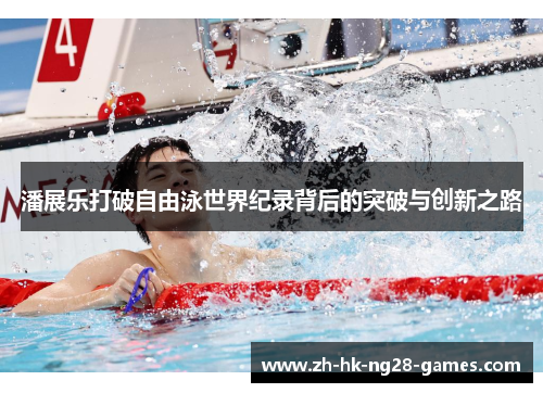 潘展乐打破自由泳世界纪录背后的突破与创新之路 潘展乐打破自由泳世界纪录背后的突破与创新之路