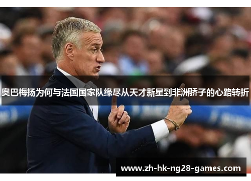 奥巴梅扬为何与法国国家队缘尽从天才新星到非洲骄子的心路转折 奥巴梅扬为何与法国国家队缘尽从天才新星到非洲骄子的心路转折