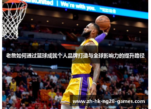 老詹如何通过篮球成就个人品牌打造与全球影响力的提升路径