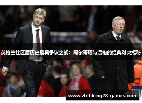 英格兰社区盾历史最具争议之战:阿尔蒂塔与温格的经典对决揭秘 英格兰社区盾历史最具争议之战:阿尔蒂塔与温格的经典对决揭秘