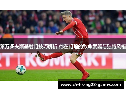 莱万多夫斯基射门技巧解析 他在门前的致命武器与独特风格 莱万多夫斯基射门技巧解析 他在门前的致命武器与独特风格