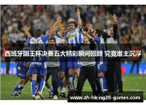 西班牙国王杯决赛五大精彩瞬间回顾 究竟谁主沉浮 西班牙国王杯决赛五大精彩瞬间回顾 究竟谁主沉浮