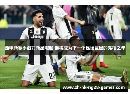 西甲新赛季潜力新星崛起 谁将成为下一个足坛巨星的亮相之年