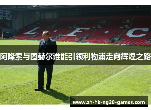 阿隆索与图赫尔谁能引领利物浦走向辉煌之路