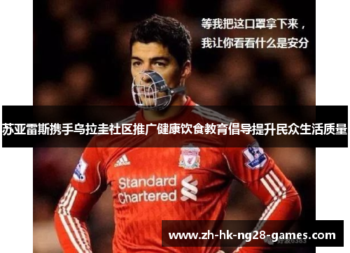 苏亚雷斯携手乌拉圭社区推广健康饮食教育倡导提升民众生活质量 苏亚雷斯携手乌拉圭社区推广健康饮食教育倡导提升民众生活质量