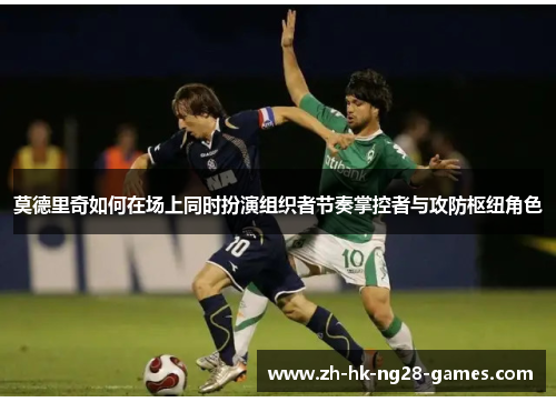 莫德里奇如何在场上同时扮演组织者节奏掌控者与攻防枢纽角色 莫德里奇如何在场上同时扮演组织者节奏掌控者与攻防枢纽角色