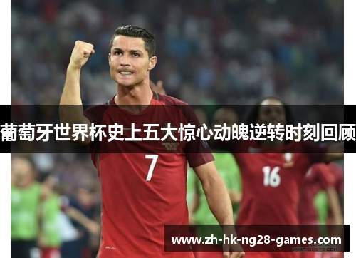 葡萄牙世界杯史上五大惊心动魄逆转时刻回顾 葡萄牙世界杯史上五大惊心动魄逆转时刻回顾