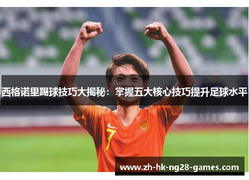 西格诺里踢球技巧大揭秘:掌握五大核心技巧提升足球水平 西格诺里踢球技巧大揭秘:掌握五大核心技巧提升足球水平