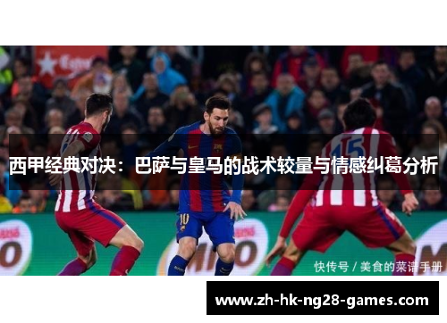 西甲经典对决：巴萨与皇马的战术较量与情感纠葛分析