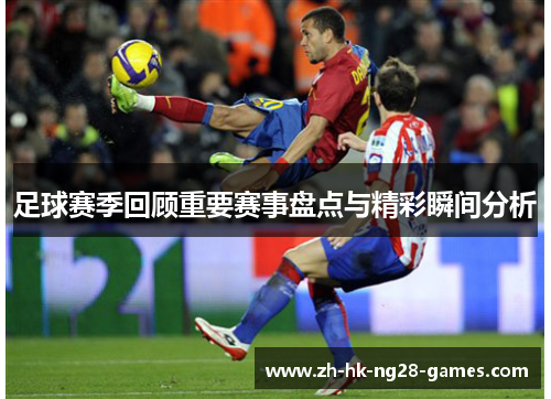 足球赛季回顾重要赛事盘点与精彩瞬间分析 足球赛季回顾重要赛事盘点与精彩瞬间分析