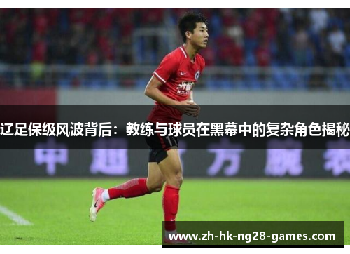 辽足保级风波背后:教练与球员在黑幕中的复杂角色揭秘 辽足保级风波背后:教练与球员在黑幕中的复杂角色揭秘