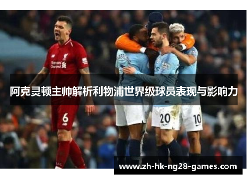 阿克灵顿主帅解析利物浦世界级球员表现与影响力 阿克灵顿主帅解析利物浦世界级球员表现与影响力