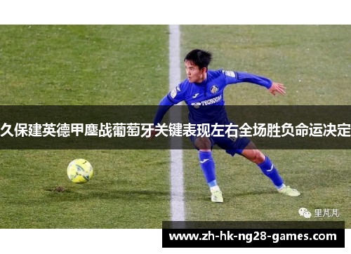 久保建英德甲鏖战葡萄牙关键表现左右全场胜负命运决定 久保建英德甲鏖战葡萄牙关键表现左右全场胜负命运决定