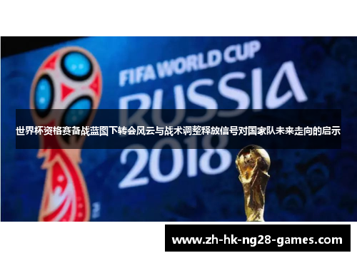 世界杯资格赛备战蓝图下转会风云与战术调整释放信号对国家队未来走向的启示