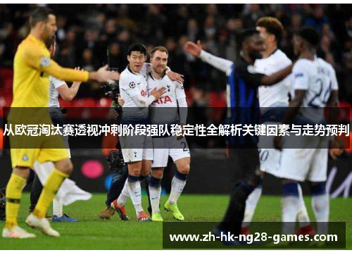 从欧冠淘汰赛透视冲刺阶段强队稳定性全解析关键因素与走势预判 从欧冠淘汰赛透视冲刺阶段强队稳定性全解析关键因素与走势预判