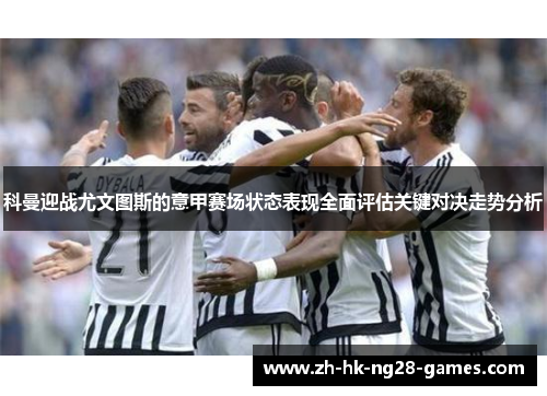 科曼迎战尤文图斯的意甲赛场状态表现全面评估关键对决走势分析