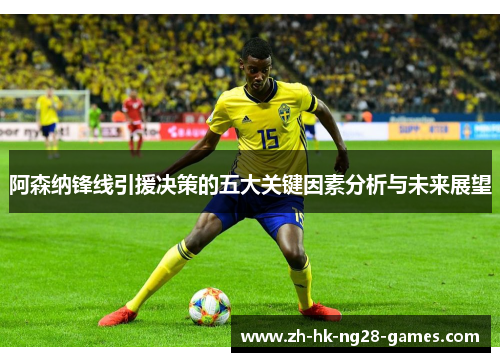 阿森纳锋线引援决策的五大关键因素分析与未来展望 阿森纳锋线引援决策的五大关键因素分析与未来展望