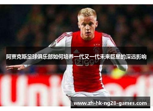 阿贾克斯足球俱乐部如何培养一代又一代未来巨星的深远影响 阿贾克斯足球俱乐部如何培养一代又一代未来巨星的深远影响