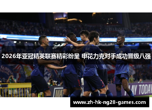 2026年亚冠精英联赛精彩纷呈 申花力克对手成功晋级八强