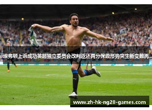 埃弗顿上诉成功英超独立委员会改判返还两分保级形势突生新变数再