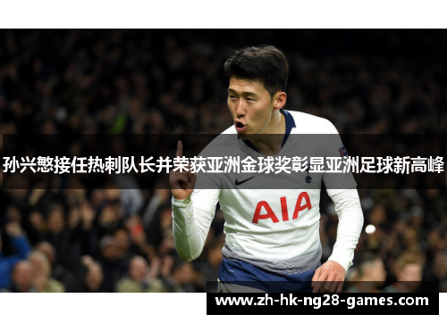孙兴慜接任热刺队长并荣获亚洲金球奖彰显亚洲足球新高峰
