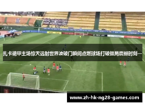 扎卡德甲主场惊天远射世界波破门瞬间点燃球场打破僵局震撼时刻一