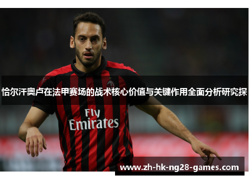 恰尔汗奥卢在法甲赛场的战术核心价值与关键作用全面分析研究探