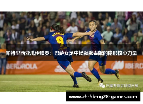 帕特里西亚瓜伊哈罗：巴萨女足中场默默奉献的隐形核心力量