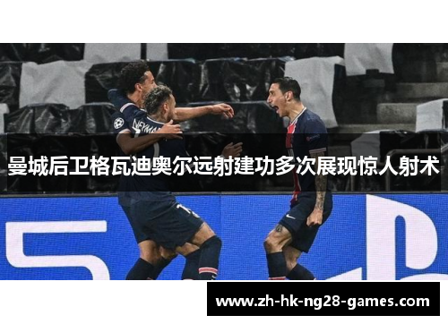 曼城后卫格瓦迪奥尔远射建功多次展现惊人射术