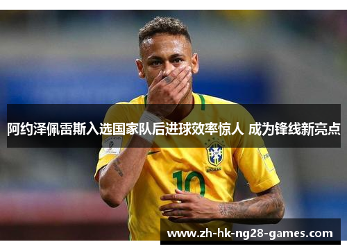 阿约泽佩雷斯入选国家队后进球效率惊人 成为锋线新亮点 阿约泽佩雷斯入选国家队后进球效率惊人 成为锋线新亮点