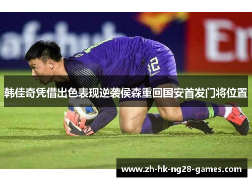 韩佳奇凭借出色表现逆袭侯森重回国安首发门将位置 韩佳奇凭借出色表现逆袭侯森重回国安首发门将位置