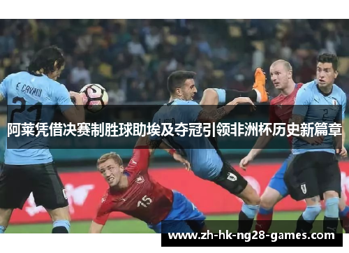 阿莱凭借决赛制胜球助埃及夺冠引领非洲杯历史新篇章